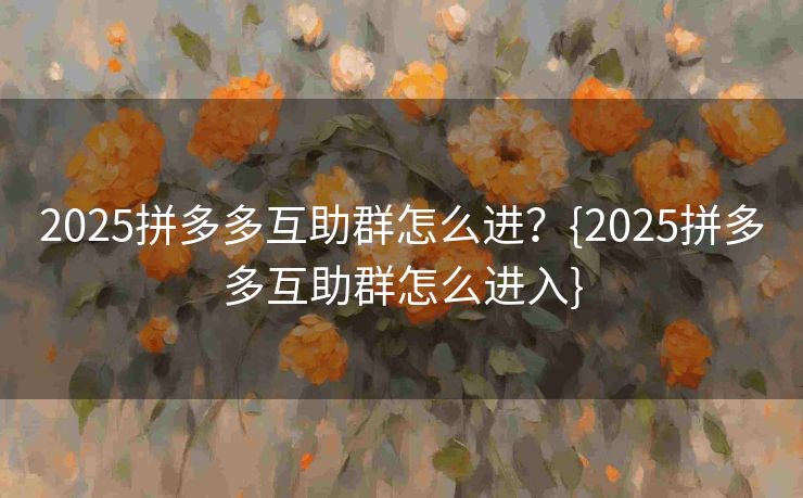 2025拼多多互助群怎么进？{2025拼多多互助群怎么进入}