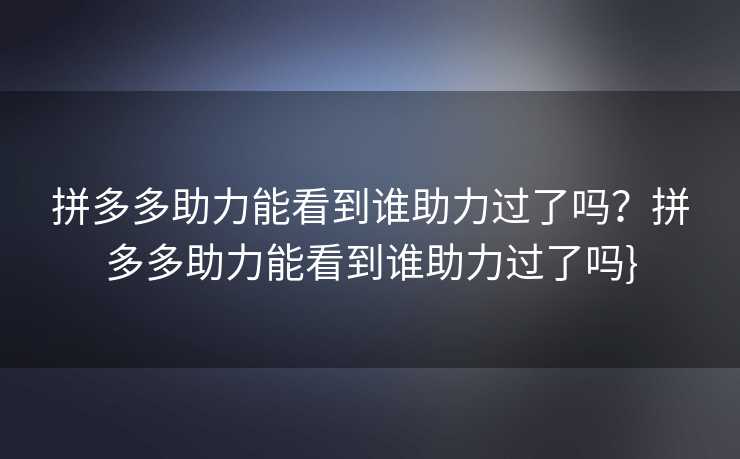 拼多多助力能看到谁助力过了吗？拼多多助力能看到谁助力过了吗}