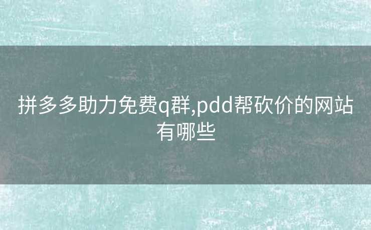 拼多多助力免费q群,pdd帮砍价的网站有哪些