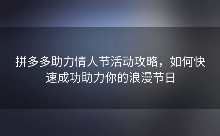 拼多多助力情人节活动攻略，如何快速成功助力你的浪漫节日