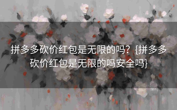 拼多多砍价红包是无限的吗？{拼多多砍价红包是无限的吗安全吗}