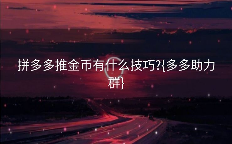 拼多多推金币有什么技巧?{多多助力群}