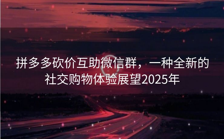拼多多砍价互助微信群，一种全新的社交购物体验展望2025年