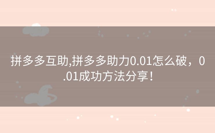 拼多多互助,拼多多助力0.01怎么破，0.01成功方法分享！