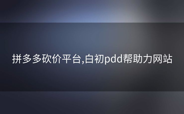 拼多多砍价平台,白初pdd帮助力网站