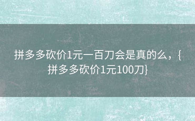 拼多多砍价1元一百刀会是真的么，{拼多多砍价1元100刀}
