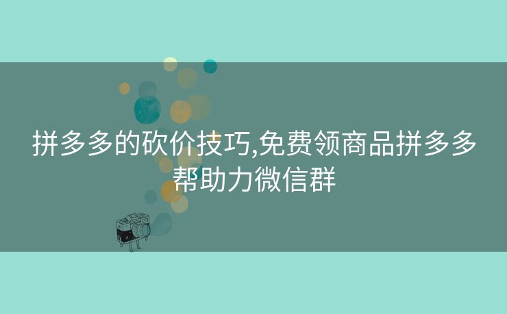 拼多多的砍价技巧,免费领商品拼多多帮助力微信群