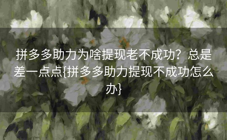 拼多多助力为啥提现老不成功？总是差一点点{拼多多助力提现不成功怎么办}