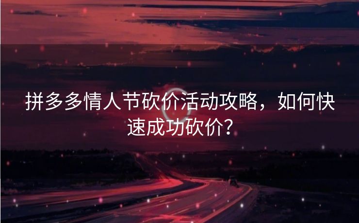拼多多情人节砍价活动攻略，如何快速成功砍价？