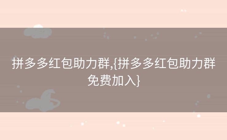 拼多多红包助力群,{拼多多红包助力群免费加入}