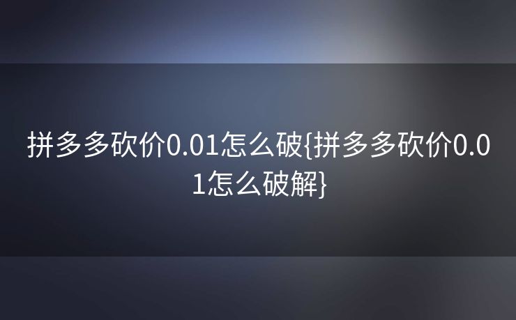 拼多多砍价0.01怎么破{拼多多砍价0.01怎么破解}