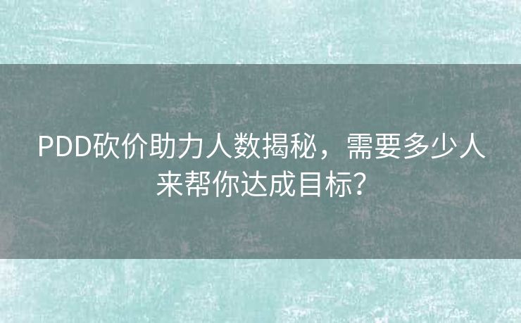 PDD砍价助力人数揭秘，需要多少人来帮你达成目标？