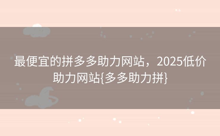 最便宜的拼多多助力网站，2025低价助力网站{多多助力拼}