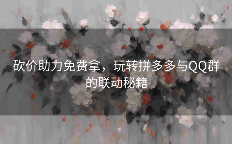 砍价助力免费拿，玩转拼多多与QQ群的联动秘籍