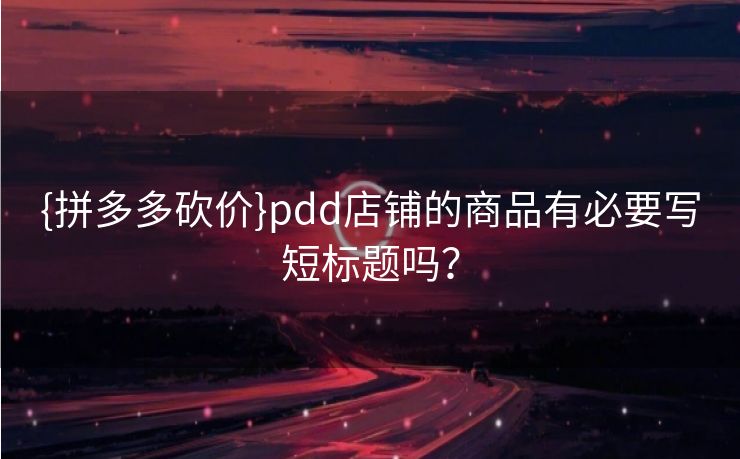 {拼多多砍价}pdd店铺的商品有必要写短标题吗？