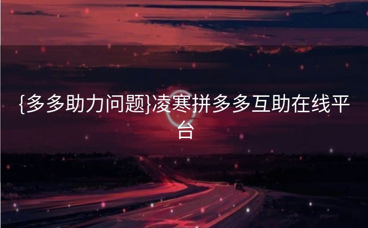 {多多助力问题}凌寒拼多多互助在线平台