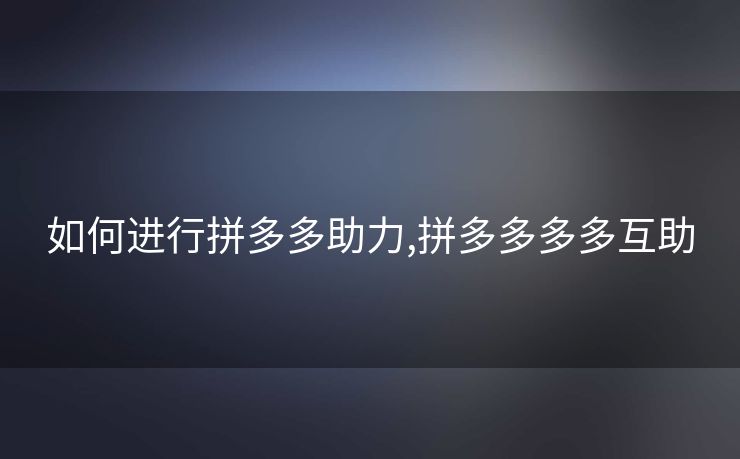 如何进行拼多多助力,拼多多多多互助