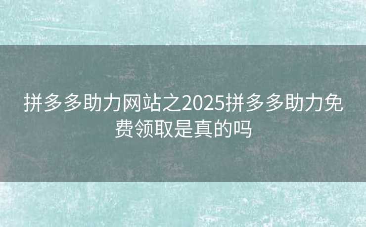 拼多多助力网站之2025拼多多助力免费领取是真的吗