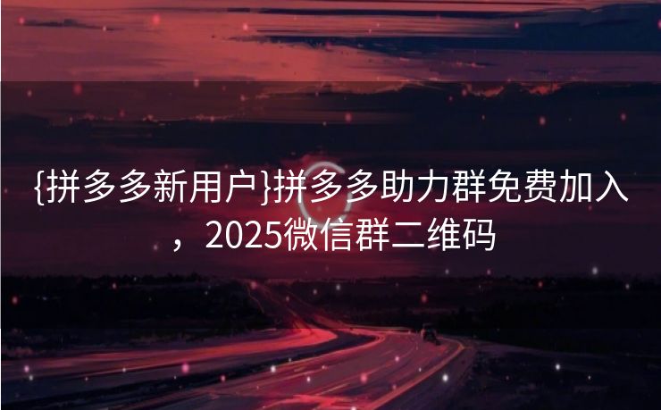 {拼多多新用户}拼多多助力群免费加入，2025微信群二维码
