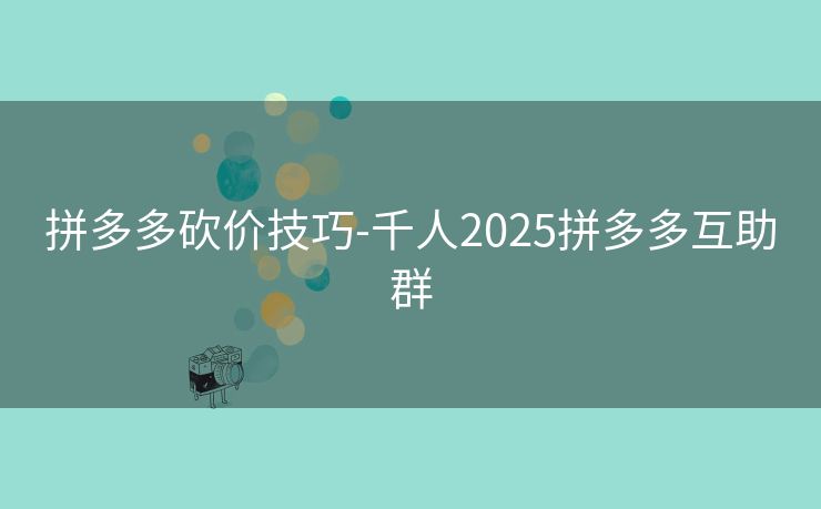 拼多多砍价技巧-千人2025拼多多互助群