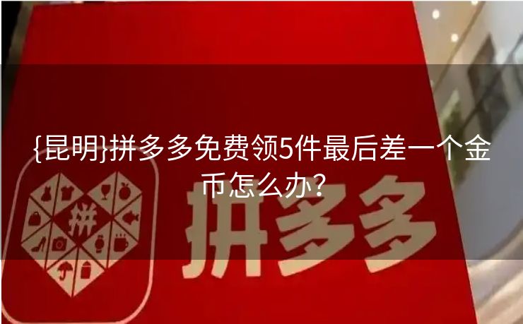{昆明}拼多多免费领5件最后差一个金币怎么办？