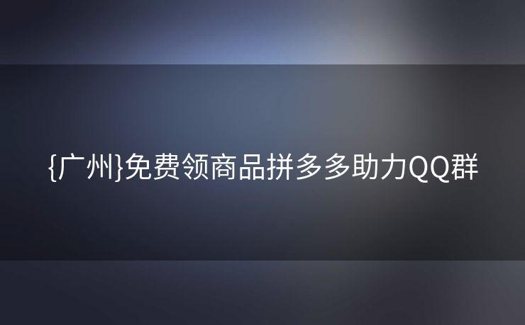 {广州}免费领商品拼多多助力QQ群