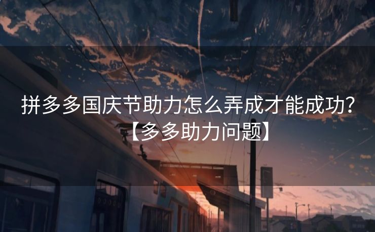 拼多多国庆节助力怎么弄成才能成功？【多多助力问题】