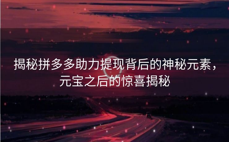 揭秘拼多多助力提现背后的神秘元素，元宝之后的惊喜揭秘
