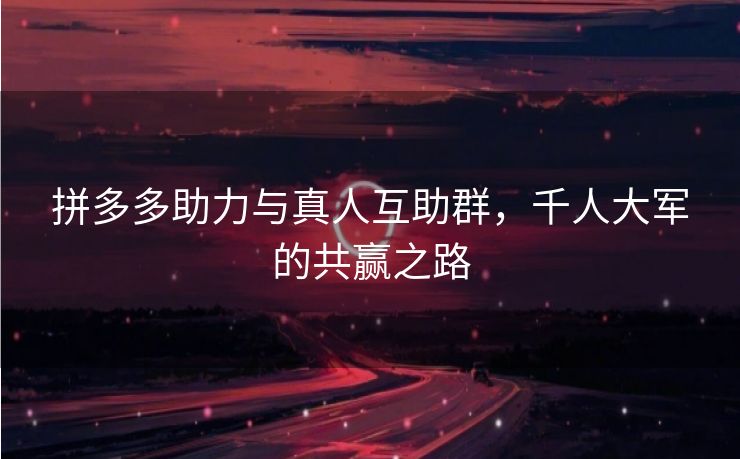 拼多多助力与真人互助群，千人大军的共赢之路