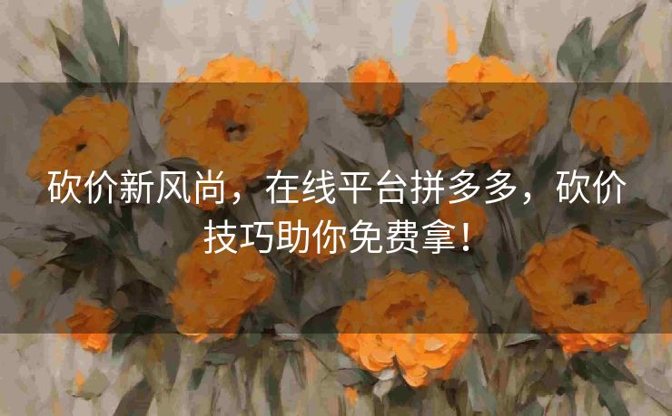 砍价新风尚，在线平台拼多多，砍价技巧助你免费拿！