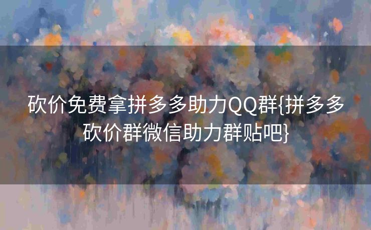 砍价免费拿拼多多助力QQ群{拼多多砍价群微信助力群贴吧}