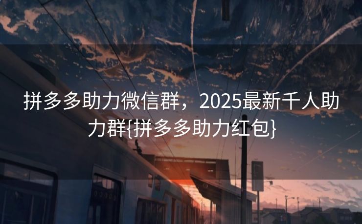 拼多多助力微信群，2025最新千人助力群{拼多多助力红包}