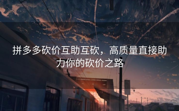 拼多多砍价互助互砍，高质量直接助力你的砍价之路