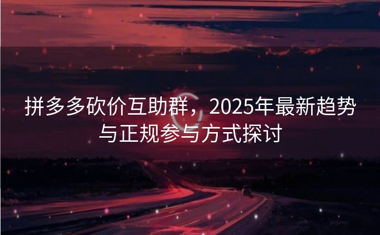 拼多多砍价互助群，2025年最新趋势与正规参与方式探讨