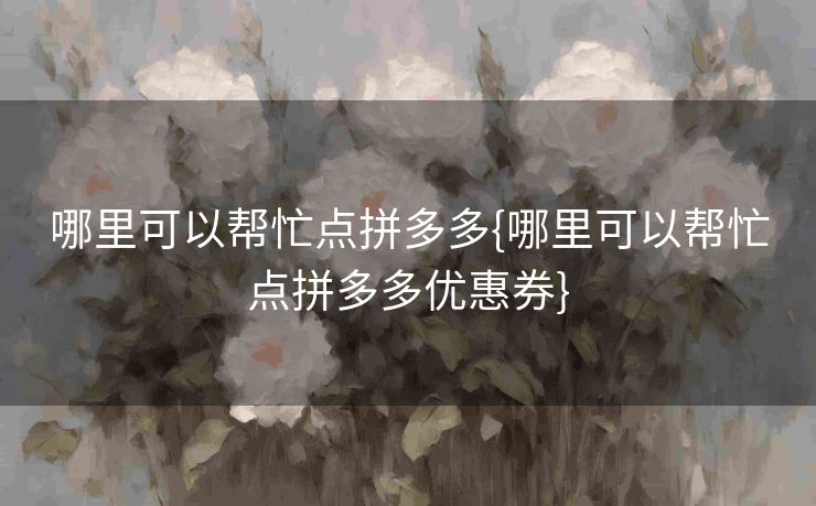 哪里可以帮忙点拼多多{哪里可以帮忙点拼多多优惠券}