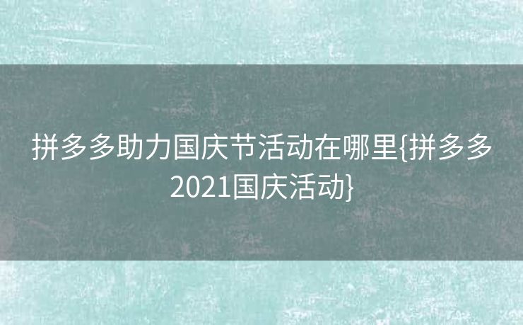 拼多多助力国庆节活动在哪里{拼多多2021国庆活动}