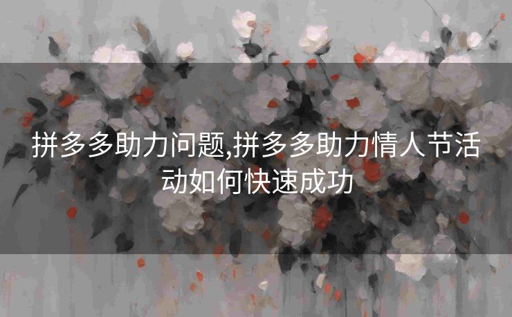 拼多多助力问题,拼多多助力情人节活动如何快速成功