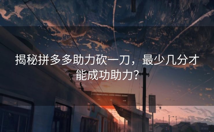 揭秘拼多多助力砍一刀，最少几分才能成功助力？