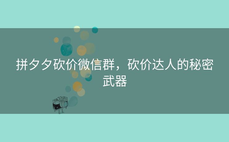 拼夕夕砍价微信群，砍价达人的秘密武器