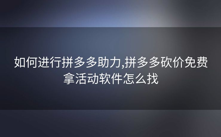 如何进行拼多多助力,拼多多砍价免费拿活动软件怎么找