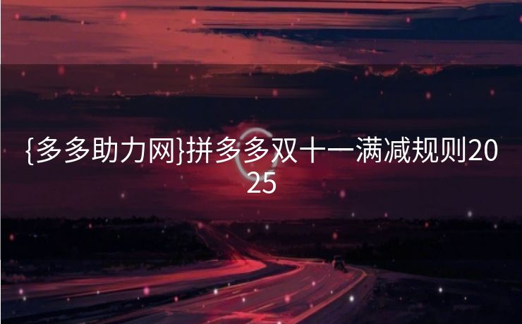 {多多助力网}拼多多双十一满减规则2025