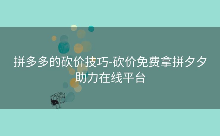 拼多多的砍价技巧-砍价免费拿拼夕夕助力在线平台