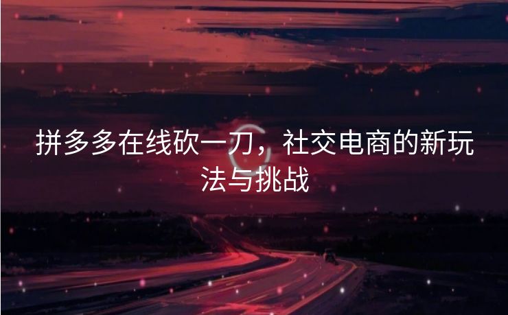 拼多多在线砍一刀，社交电商的新玩法与挑战
