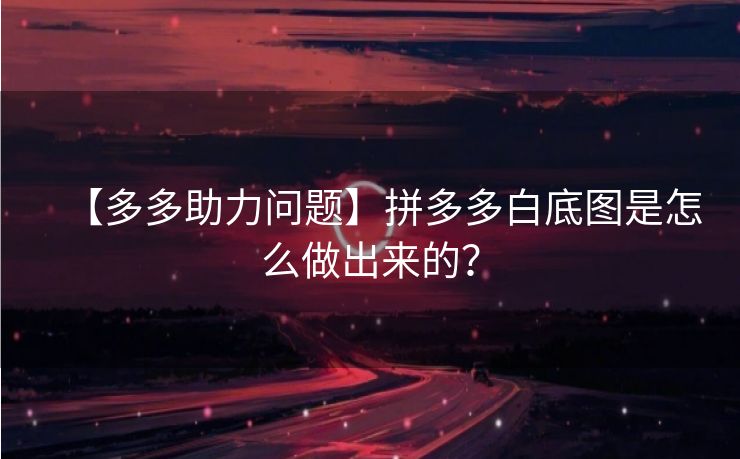 【多多助力问题】拼多多白底图是怎么做出来的？