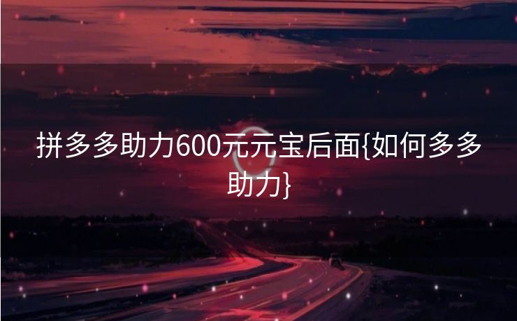 拼多多助力600元元宝后面{如何多多助力}