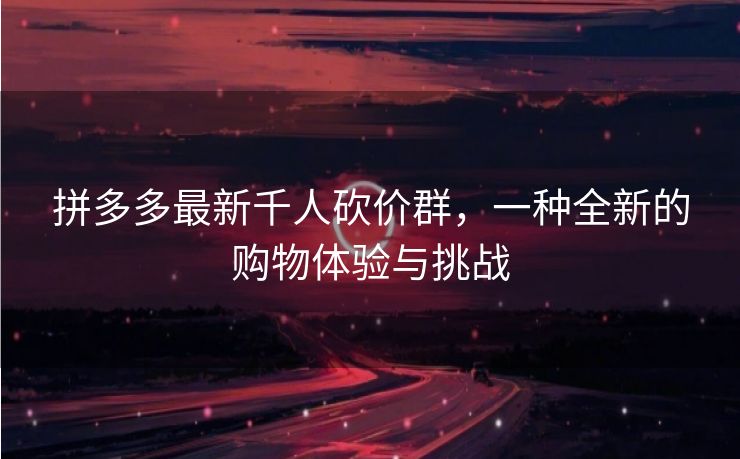 拼多多最新千人砍价群，一种全新的购物体验与挑战