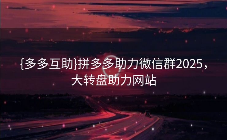 {多多互助}拼多多助力微信群2025，大转盘助力网站