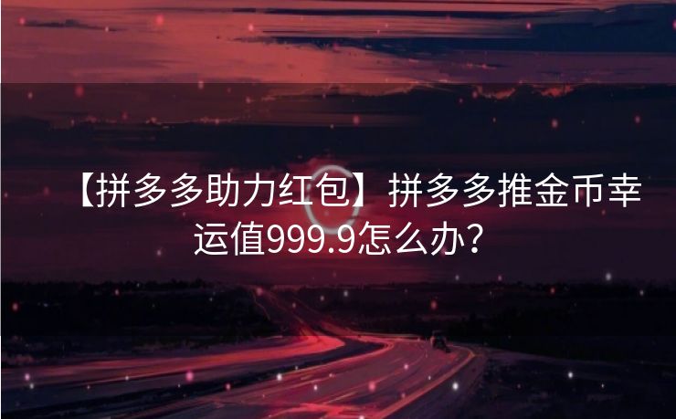 【拼多多助力红包】拼多多推金币幸运值999.9怎么办？