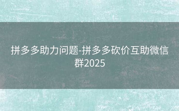 拼多多助力问题-拼多多砍价互助微信群2025