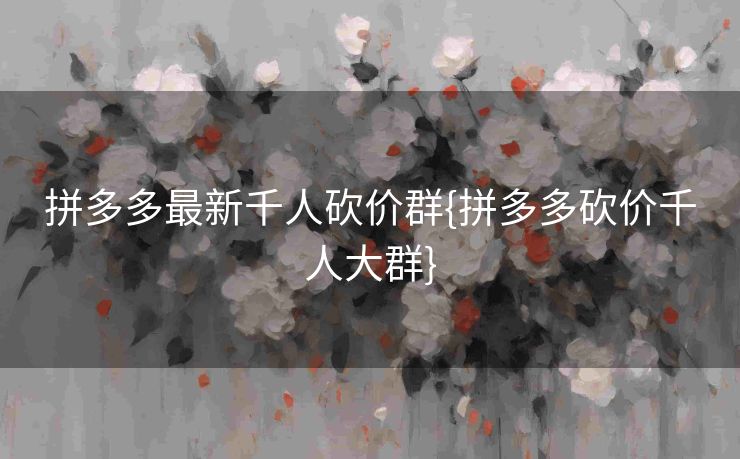 拼多多最新千人砍价群{拼多多砍价千人大群}